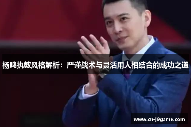 杨鸣执教风格解析：严谨战术与灵活用人相结合的成功之道