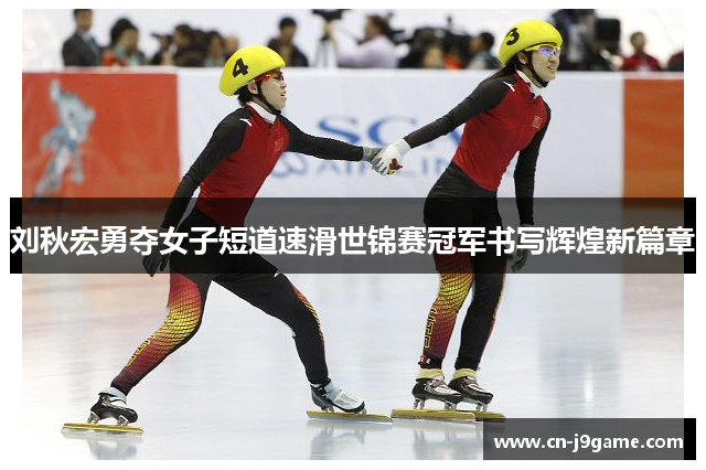 刘秋宏勇夺女子短道速滑世锦赛冠军书写辉煌新篇章