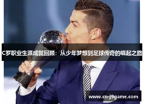 C罗职业生涯成就回顾：从少年梦想到足球传奇的崛起之路