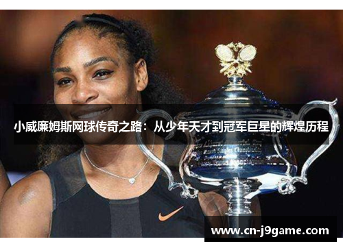 小威廉姆斯网球传奇之路：从少年天才到冠军巨星的辉煌历程