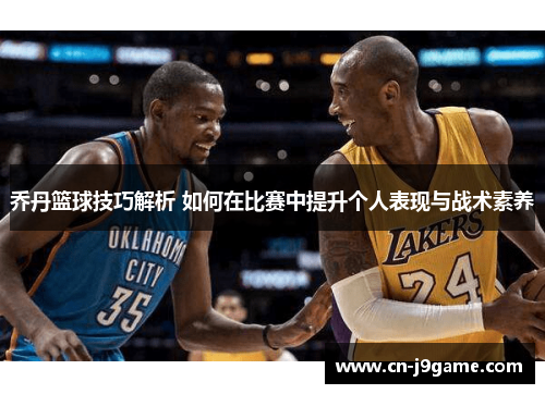 乔丹篮球技巧解析 如何在比赛中提升个人表现与战术素养