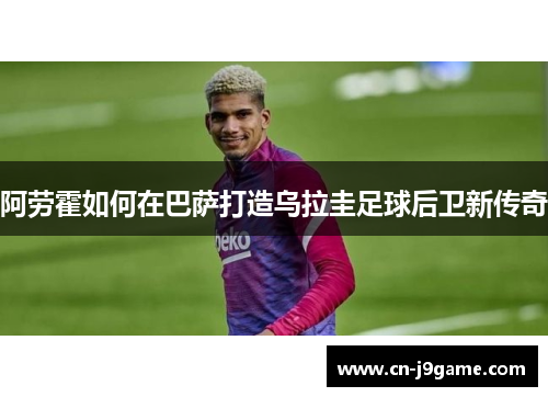 阿劳霍如何在巴萨打造乌拉圭足球后卫新传奇