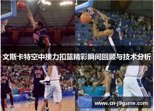 文斯卡特空中接力扣篮精彩瞬间回顾与技术分析