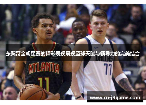 东契奇全明星赛的精彩表现展现篮球天赋与领导力的完美结合
