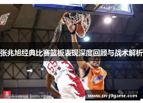 张兆旭经典比赛篮板表现深度回顾与战术解析