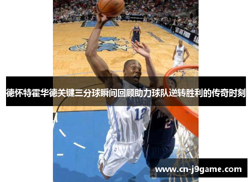 德怀特霍华德关键三分球瞬间回顾助力球队逆转胜利的传奇时刻
