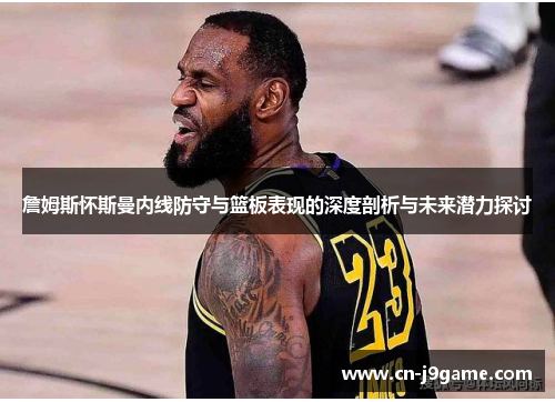 詹姆斯怀斯曼内线防守与篮板表现的深度剖析与未来潜力探讨