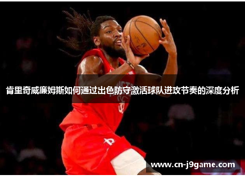 肯里奇威廉姆斯如何通过出色防守激活球队进攻节奏的深度分析