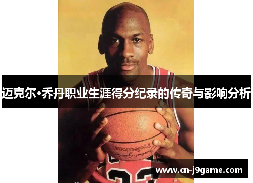 迈克尔·乔丹职业生涯得分纪录的传奇与影响分析