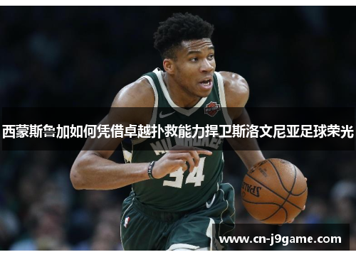 西蒙斯鲁加如何凭借卓越扑救能力捍卫斯洛文尼亚足球荣光