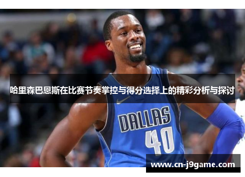 哈里森巴恩斯在比赛节奏掌控与得分选择上的精彩分析与探讨