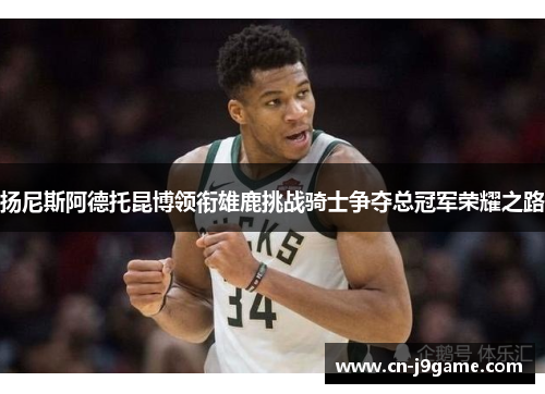 扬尼斯阿德托昆博领衔雄鹿挑战骑士争夺总冠军荣耀之路