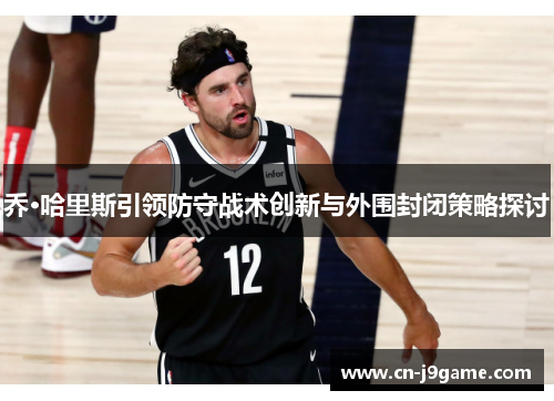 乔·哈里斯引领防守战术创新与外围封闭策略探讨
