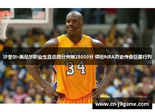 沙奎尔·奥尼尔职业生涯总得分突破28000分 领衔NBA历史传奇巨星行列