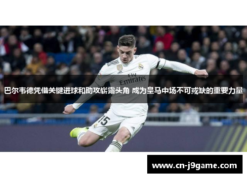 巴尔韦德凭借关键进球和助攻崭露头角 成为皇马中场不可或缺的重要力量