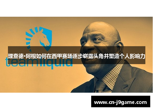 理查德·阿根如何在西甲赛场逐步崭露头角并塑造个人影响力