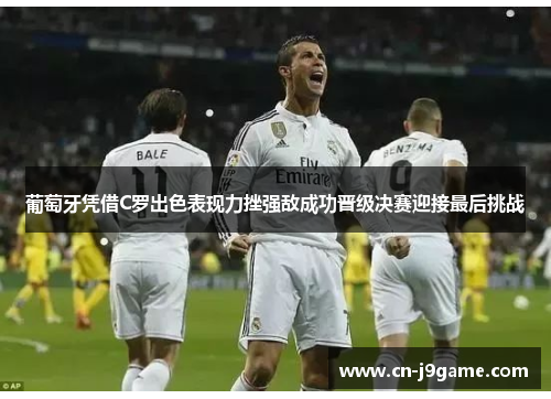 葡萄牙凭借C罗出色表现力挫强敌成功晋级决赛迎接最后挑战