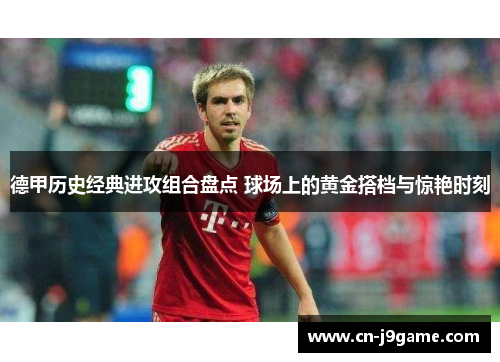 德甲历史经典进攻组合盘点 球场上的黄金搭档与惊艳时刻