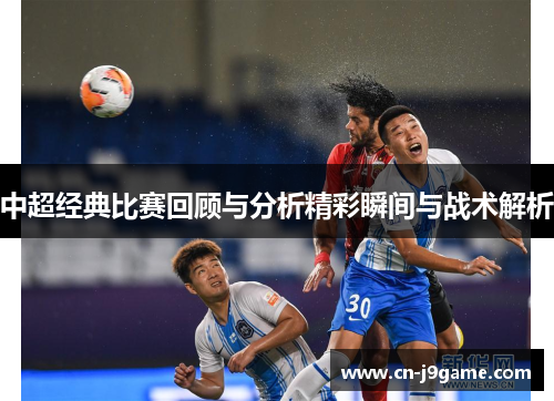 中超经典比赛回顾与分析精彩瞬间与战术解析