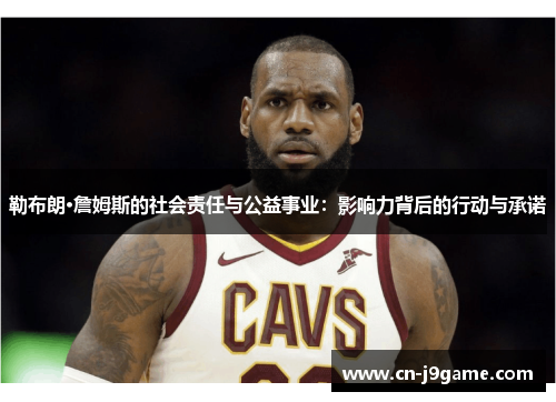 勒布朗·詹姆斯的社会责任与公益事业：影响力背后的行动与承诺