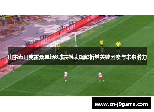 山东泰山克雷桑单场8球震撼表现解析其关键因素与未来潜力