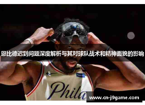 恩比德迟到问题深度解析与其对球队战术和精神面貌的影响
