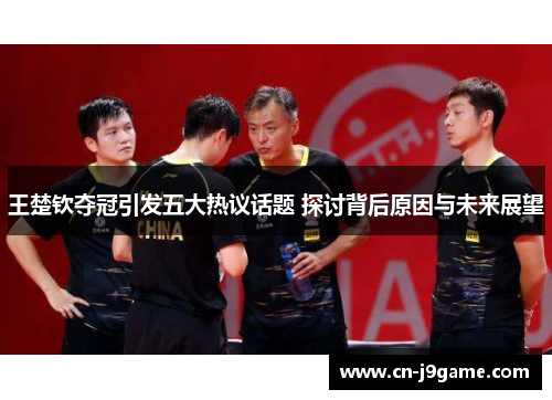 王楚钦夺冠引发五大热议话题 探讨背后原因与未来展望