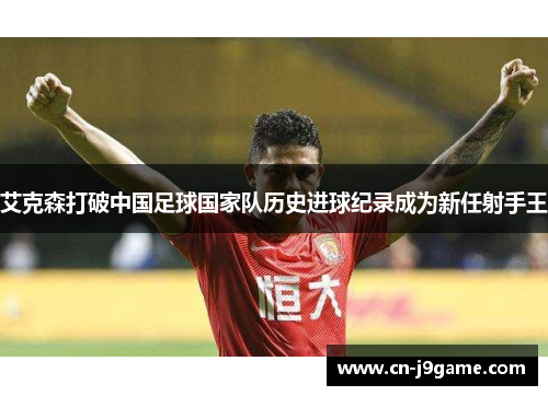 艾克森打破中国足球国家队历史进球纪录成为新任射手王