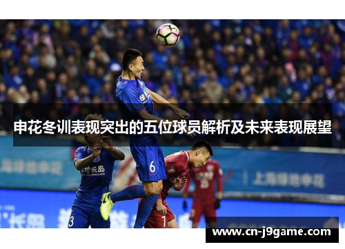 申花冬训表现突出的五位球员解析及未来表现展望