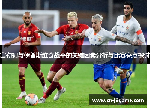 富勒姆与伊普斯维奇战平的关键因素分析与比赛亮点探讨