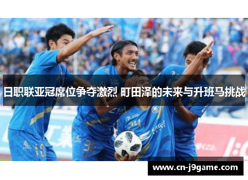 日职联亚冠席位争夺激烈 町田泽的未来与升班马挑战