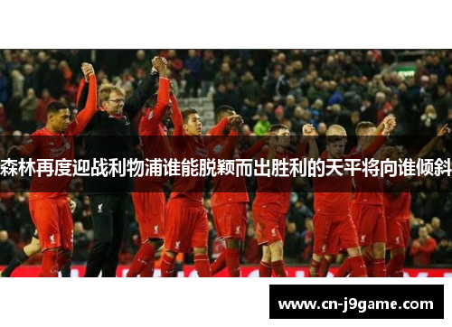 森林再度迎战利物浦谁能脱颖而出胜利的天平将向谁倾斜