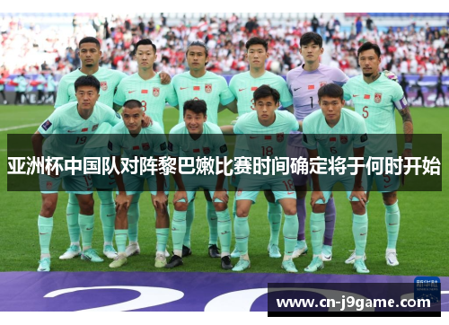 亚洲杯中国队对阵黎巴嫩比赛时间确定将于何时开始