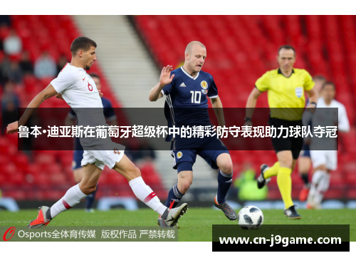 鲁本·迪亚斯在葡萄牙超级杯中的精彩防守表现助力球队夺冠