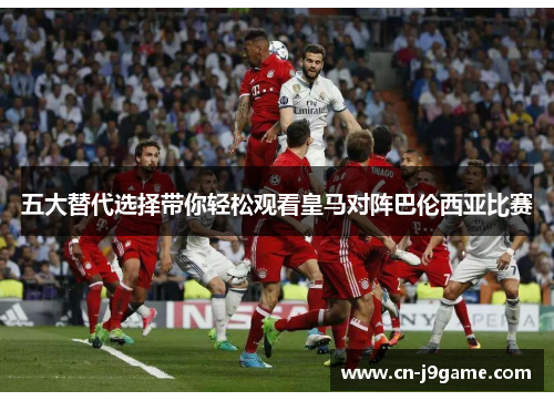 五大替代选择带你轻松观看皇马对阵巴伦西亚比赛 五大替代选择带你轻松观看皇马对阵巴伦西亚比赛