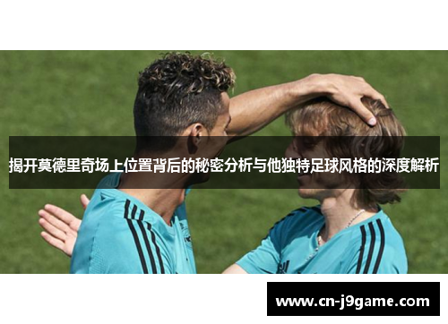 揭开莫德里奇场上位置背后的秘密分析与他独特足球风格的深度解析