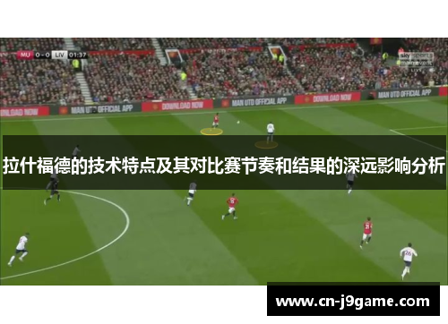 拉什福德的技术特点及其对比赛节奏和结果的深远影响分析