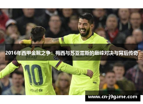 2016年西甲金靴之争：梅西与苏亚雷斯的巅峰对决与背后传奇