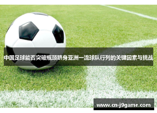 中国足球能否突破瓶颈跻身亚洲一流球队行列的关键因素与挑战