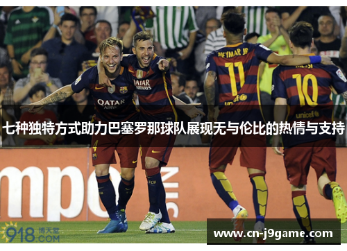 七种独特方式助力巴塞罗那球队展现无与伦比的热情与支持