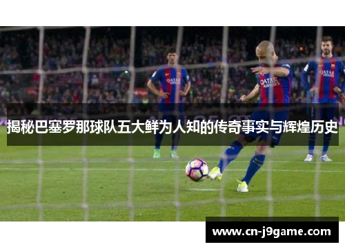 揭秘巴塞罗那球队五大鲜为人知的传奇事实与辉煌历史