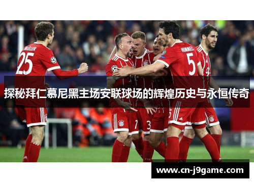 探秘拜仁慕尼黑主场安联球场的辉煌历史与永恒传奇