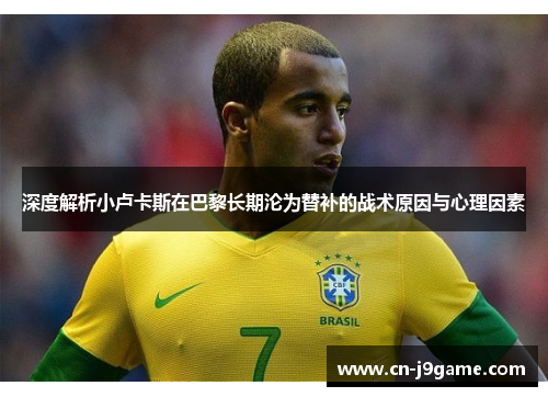 深度解析小卢卡斯在巴黎长期沦为替补的战术原因与心理因素 深度解析小卢卡斯在巴黎长期沦为替补的战术原因与心理因素