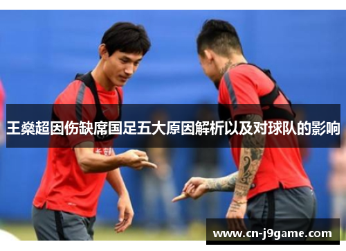 王燊超因伤缺席国足五大原因解析以及对球队的影响 王燊超因伤缺席国足五大原因解析以及对球队的影响