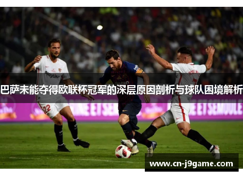 巴萨未能夺得欧联杯冠军的深层原因剖析与球队困境解析