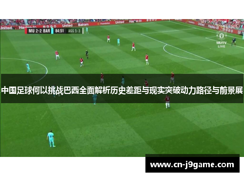 中国足球何以挑战巴西全面解析历史差距与现实突破动力路径与前景展 中国足球何以挑战巴西全面解析历史差距与现实突破动力路径与前景展