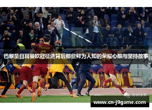 巴黎圣日耳曼欧冠征途背后那些鲜为人知的荣耀心酸与坚持故事 巴黎圣日耳曼欧冠征途背后那些鲜为人知的荣耀心酸与坚持故事