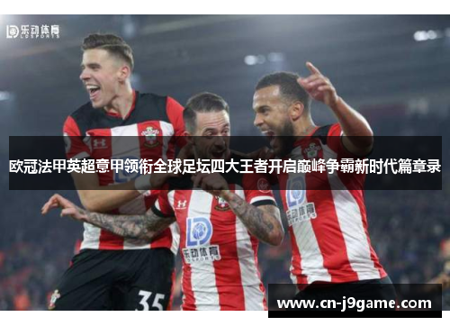 欧冠法甲英超意甲领衔全球足坛四大王者开启巅峰争霸新时代篇章录